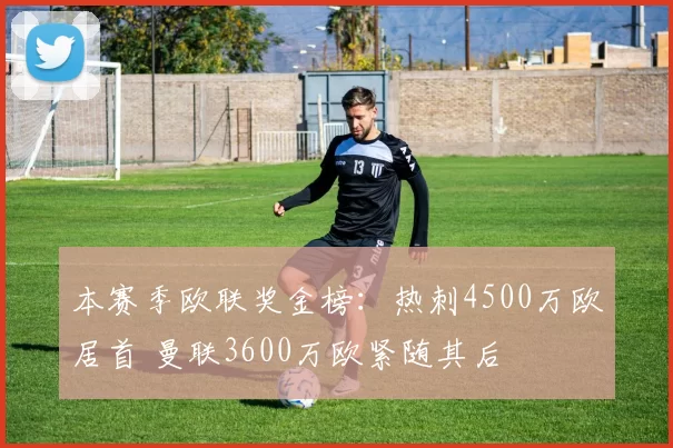 本赛季欧联奖金榜：热刺4500万欧居首 曼联3600万欧紧随其后